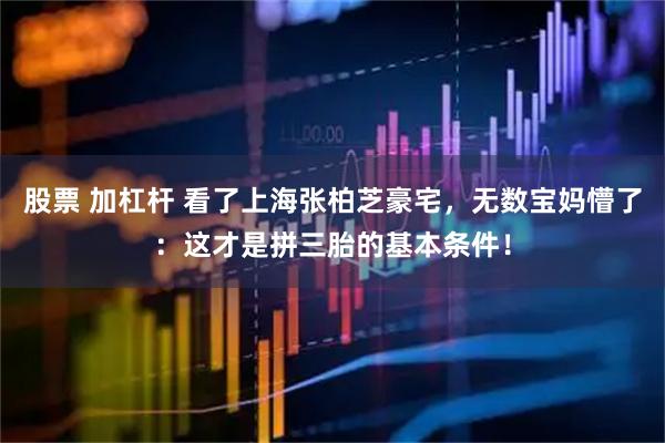 股票 加杠杆 看了上海张柏芝豪宅，无数宝妈懵了：这才是拼三胎的基本条件！