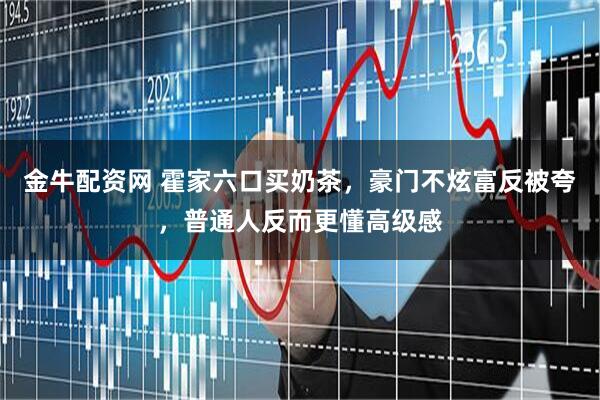 金牛配资网 霍家六口买奶茶，豪门不炫富反被夸，普通人反而更懂高级感