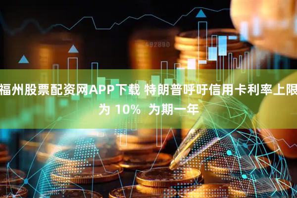福州股票配资网APP下载 特朗普呼吁信用卡利率上限为 10%  为期一年