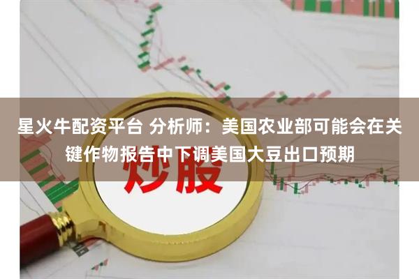 星火牛配资平台 分析师：美国农业部可能会在关键作物报告中下调美国大豆出口预期
