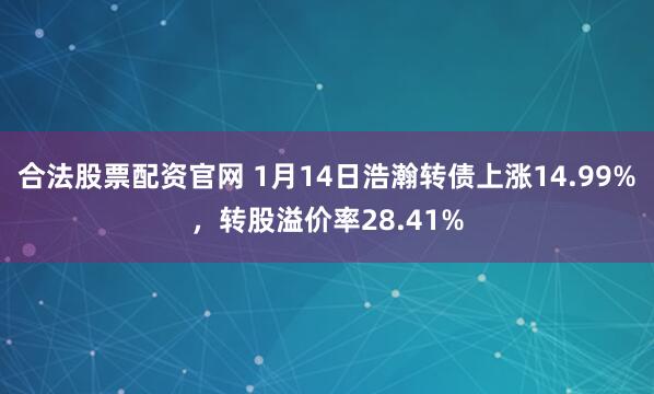 合法股票配资官网 1月14日浩瀚转债上涨14.99%，转股溢价率28.41%