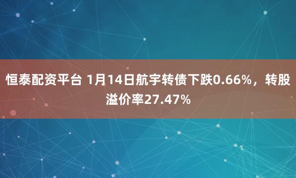 恒泰配资平台 1月14日航宇转债下跌0.66%，转股溢价率27.47%