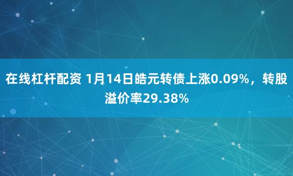 在线杠杆配资 1月14日皓元转债上涨0.09%，转股溢价率29.38%