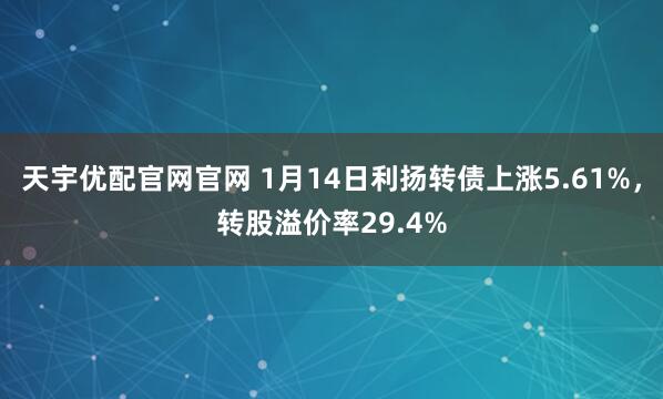 天宇优配官网官网 1月14日利扬转债上涨5.61%，转股溢价率29.4%