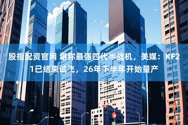 股指配资官网 堪称最强四代半战机，美媒：KF21已结束试飞，26年下半年开始量产