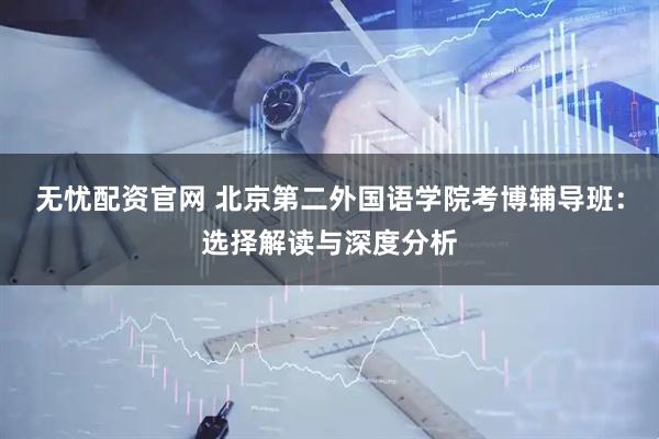 无忧配资官网 北京第二外国语学院考博辅导班：选择解读与深度分析
