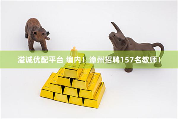 溢诚优配平台 编内！漳州招聘157名教师！