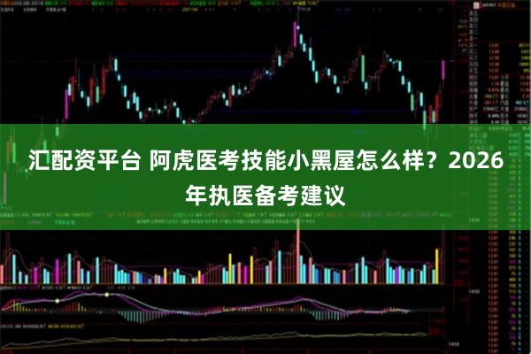 汇配资平台 阿虎医考技能小黑屋怎么样？2026年执医备考建议