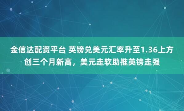 金信达配资平台 英镑兑美元汇率升至1.36上方创三个月新高，美元走软助推英镑走强