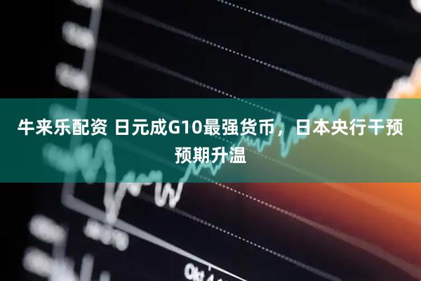 牛来乐配资 日元成G10最强货币，日本央行干预预期升温
