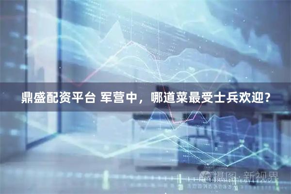 鼎盛配资平台 军营中，哪道菜最受士兵欢迎？