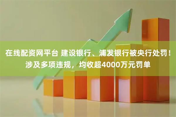 在线配资网平台 建设银行、浦发银行被央行处罚！涉及多项违规，均收超4000万元罚单