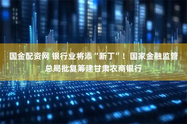 国金配资网 银行业将添“新丁”！国家金融监管总局批复筹建甘肃农商银行